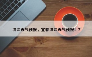 洪江天气预报，宜春洪江天气预报！？