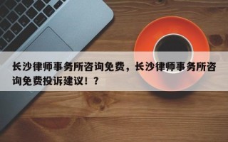 长沙律师事务所咨询免费，长沙律师事务所咨询免费投诉建议！？