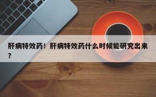 肝病特效药！肝病特效药什么时候能研究出来？
