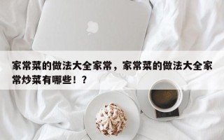 家常菜的做法大全家常，家常菜的做法大全家常炒菜有哪些！？