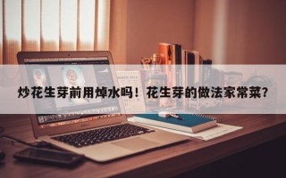 炒花生芽前用焯水吗！花生芽的做法家常菜？
