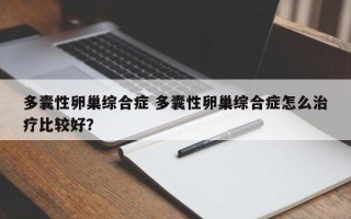 多囊性卵巢综合症 多囊性卵巢综合症怎么治疗比较好？