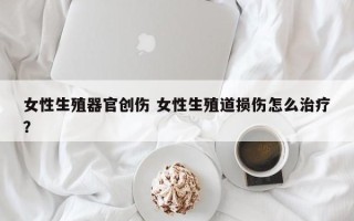 女性生殖器官创伤 女性生殖道损伤怎么治疗？