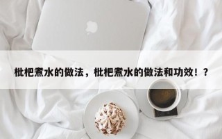 枇杷煮水的做法，枇杷煮水的做法和功效！？