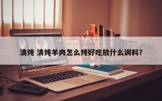 清炖 清炖羊肉怎么炖好吃放什么调料？