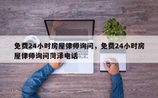 免费24小时房屋律师询问，免费24小时房屋律师询问菏泽电话