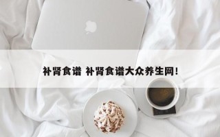 补肾食谱 补肾食谱大众养生网！