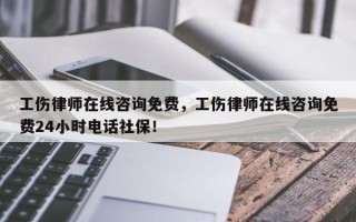 工伤律师在线咨询免费，工伤律师在线咨询免费24小时电话社保！