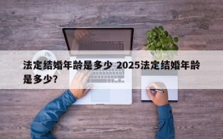 法定结婚年龄是多少 2025法定结婚年龄是多少？