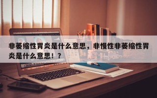 非萎缩性胃炎是什么意思，非慢性非萎缩性胃炎是什么意思！？