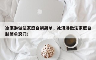 冰淇淋做法家庭自制简单，冰淇淋做法家庭自制简单窍门！