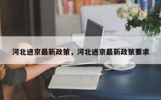 河北进京最新政策，河北进京最新政策要求