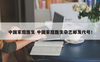 中国家庭医生 中国家庭医生杂志邮发代号！