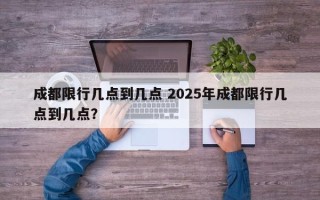 成都限行几点到几点 2025年成都限行几点到几点？