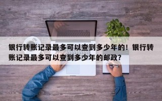 银行转账记录最多可以查到多少年的！银行转账记录最多可以查到多少年的邮政？