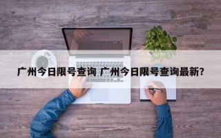 广州今日限号查询 广州今日限号查询最新？