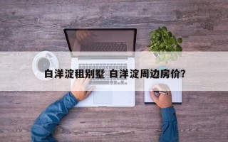 白洋淀租别墅 白洋淀周边房价？