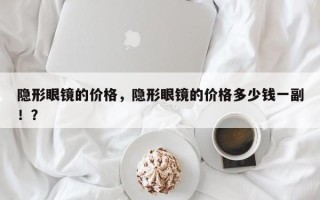 隐形眼镜的价格，隐形眼镜的价格多少钱一副！？