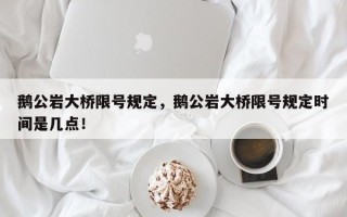 鹅公岩大桥限号规定，鹅公岩大桥限号规定时间是几点！