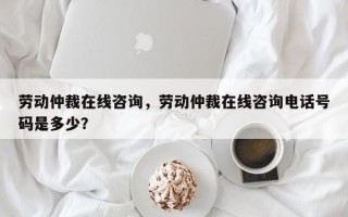 劳动仲裁在线咨询，劳动仲裁在线咨询电话号码是多少？