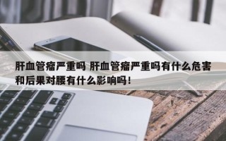 肝血管瘤严重吗 肝血管瘤严重吗有什么危害和后果对腰有什么影响吗！