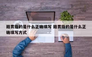 籍贯指的是什么正确填写 籍贯指的是什么正确填写方式