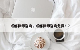 成都律师咨询，成都律师咨询免费！？