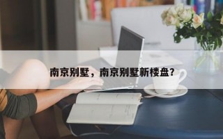 南京别墅，南京别墅新楼盘？