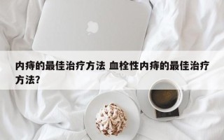 内痔的最佳治疗方法 血栓性内痔的最佳治疗方法？