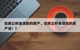 住房公积金贷款的房产，住房公积金贷款的房产证！？