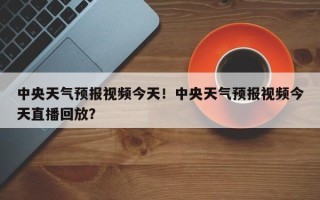 中央天气预报视频今天！中央天气预报视频今天直播回放？