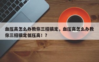 血压高怎么办教你三招搞定，血压高怎么办教你三招搞定低压高！？