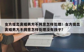 女方提出离婚男方不同意怎样处理！女方提出离婚男方不同意怎样处理没有孩子？