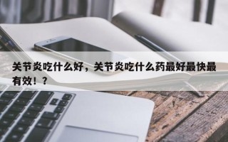 关节炎吃什么好，关节炎吃什么药最好最快最有效！？