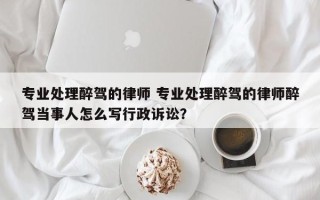 专业处理醉驾的律师 专业处理醉驾的律师醉驾当事人怎么写行政诉讼？