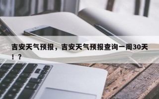 吉安天气预报，吉安天气预报查询一周30天！？