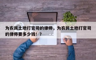 为农民土地打官司的律师，为农民土地打官司的律师要多少钱！？