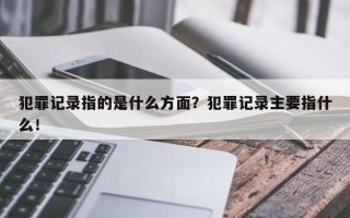 犯罪记录指的是什么方面？犯罪记录主要指什么！