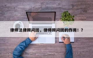 律师法律顾问团，律师顾问团的作用！？