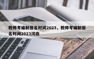 教师考编制报名时间2023，教师考编制报名时间2023河南