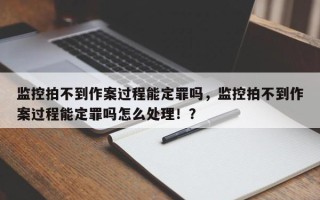 监控拍不到作案过程能定罪吗，监控拍不到作案过程能定罪吗怎么处理！？