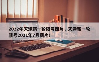 2022年天津新一轮限号图片，天津新一轮限号2021年7月图片！