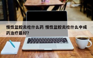 慢性盆腔炎吃什么药 慢性盆腔炎吃什么中成药治疗最好？