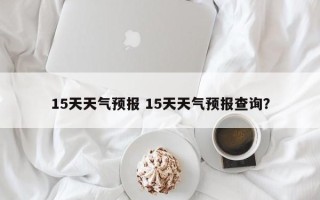 15天天气预报 15天天气预报查询？