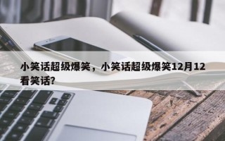 小笑话超级爆笑，小笑话超级爆笑12月12看笑话？