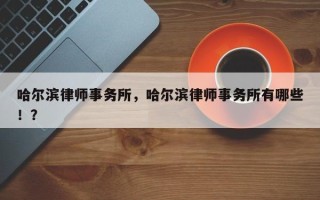 哈尔滨律师事务所，哈尔滨律师事务所有哪些！？