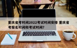 重庆省考时间2022考试时间安排 重庆省考报名时间和考试时间？