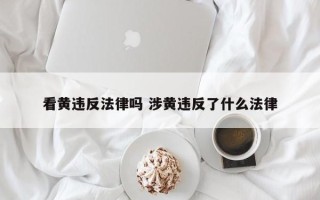 看黄违反法律吗 涉黄违反了什么法律