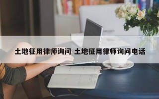 土地征用律师询问 土地征用律师询问电话