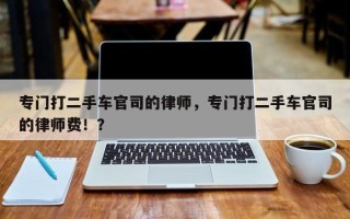 专门打二手车官司的律师，专门打二手车官司的律师费！？